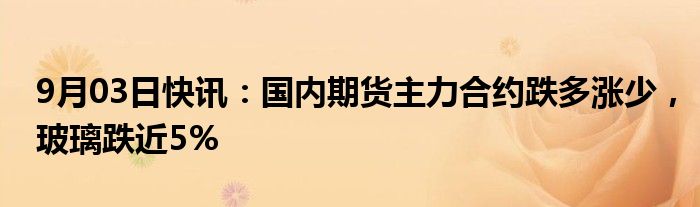 国内期货主力合约全线上涨，焦炭、玻璃涨超5%|界面新闻 · 快讯